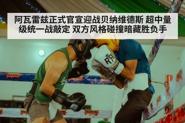 阿瓦雷兹正式官宣迎战贝纳维德斯 超中量级统一战敲定 双方风格碰撞暗藏胜负手