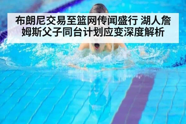 布朗尼交易至篮网传闻盛行 湖人詹姆斯父子同台计划应变深度解析