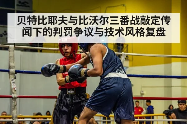 贝特比耶夫与比沃尔三番战敲定传闻下的判罚争议与技术风格复盘