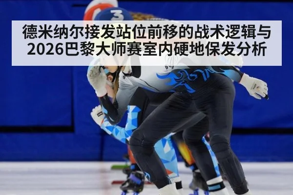 德米纳尔接发站位前移的战术逻辑与2026巴黎大师赛室内硬地保发分析
